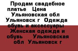 Продам свадебное платье › Цена ­ 15 000 - Ульяновская обл., Ульяновск г. Одежда, обувь и аксессуары » Женская одежда и обувь   . Ульяновская обл.,Ульяновск г.